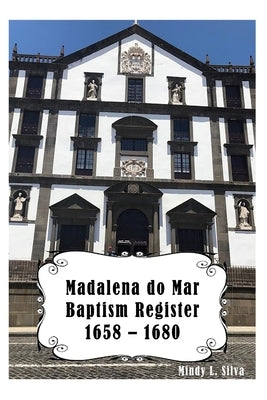 Madalena do Mar Baptisms: 1658-1680 by Silva, Mindy L.
