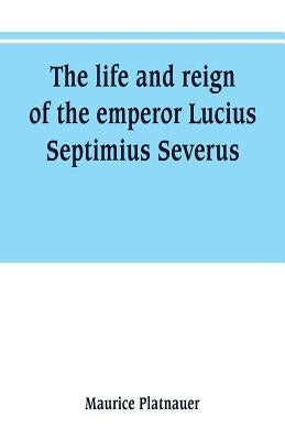 The life and reign of the emperor Lucius Septimius Severus by Platnauer, Maurice