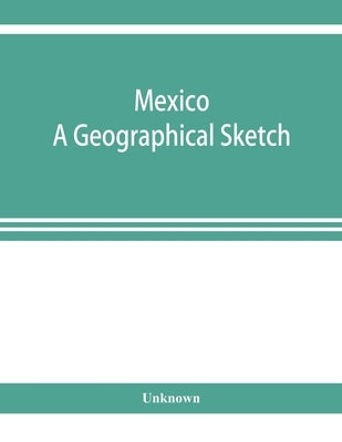 Mexico. A geographical sketch, with special reference to economic conditions and prospects of future development by Unknown