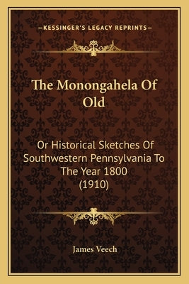 The Monongahela Of Old: Or Historical Sketches Of Southwestern Pennsylvania To The Year 1800 (1910) by Veech, James