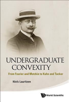 Undergraduate Convexity: From Fourier and Motzkin to Kuhn and Tucker by Lauritzen, Niels