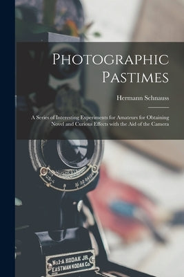 Photographic Pastimes: a Series of Interesting Experiments for Amateurs for Obtaining Novel and Curious Effects With the Aid of the Camera by Schnauss, Hermann