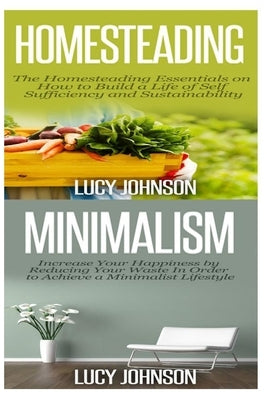 Homesteading: Minimalism: Sustainable Living - Learn How to Build a Life of Self Sufficiency; Minimalist Living - Learn How to Simpl by Johnson, Lucy