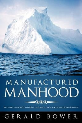Manufactured Manhood: Beating the Odds Against Destructive Masculine Development by Bower, Gerald