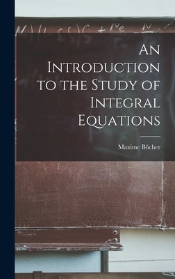 An Introduction to the Study of Integral Equations by Bôcher, Maxime