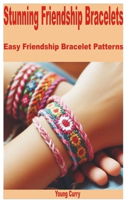 Stunning Friendship Bracelets: Easy Friendship Bracelet Patterns by Curry, Young