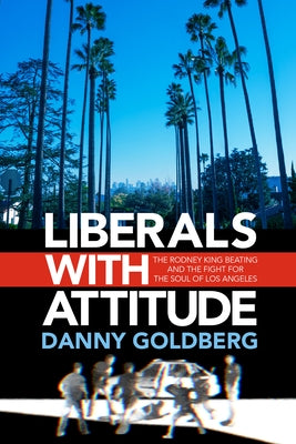 Liberals with Attitude: The Rodney King Beating and the Fight for the Soul of Los Angeles by Goldberg, Danny