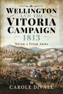 Wellington and the Vitoria Campaign 1813: Never a Finer Army by Divall, Carole