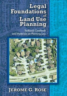 Legal Foundations of Land Use Planning: Textbook-Casebook and Materials on Planning Law by Rose, Jerome G.