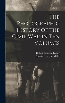 The Photographic History of the Civil War in Ten Volumes by Miller, Francis Trevelyan