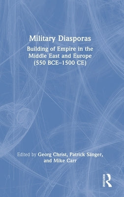 Military Diasporas: Building of Empire in the Middle East and Europe (550 Bce-1500 Ce) by Christ, Georg