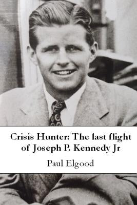 Crisis Hunter: The Last Flight of Joseph P. Kennedy Jr by Elgood, Paul