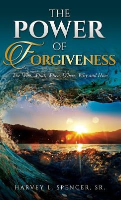 The Power of Forgiveness: The Who, What, When, Where, Why and How by Spencer, Harvey L.