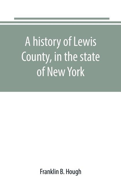 A history of Lewis County, in the state of New York: from the beginning of its settlement to the present time by B. Hough, Franklin