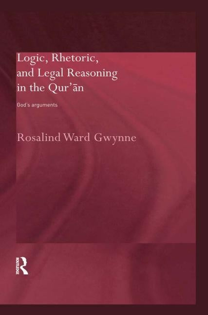 Logic, Rhetoric and Legal Reasoning in the Qur'an: God's Arguments by Gwynne, Rosalind Ward