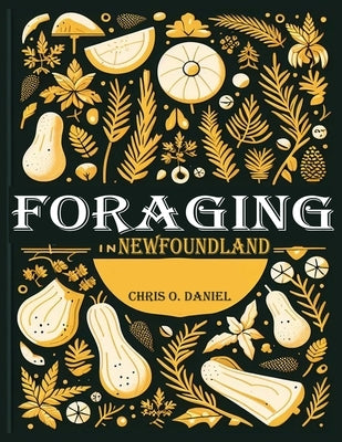 Foraging in Newfoundland: A Plant Identification Guide to Forage Native Edible Wild Plants in Newfoundland by O. Daniel, Chris