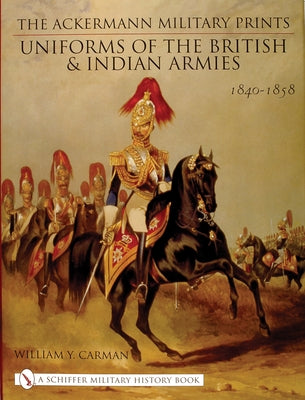 The Ackermann Military Prints: Uniforms of the British and Indian Armies 1840-1855 by Carman, William Y.