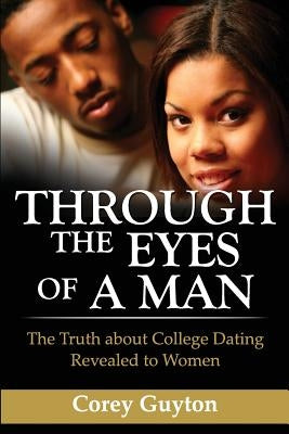 Through the Eyes of a Man: The Truth about College Dating Revealed to Women by Guyton, Corey