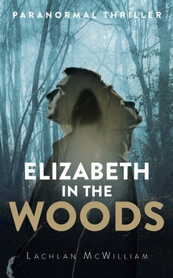Elizabeth in the Woods: Paranormal Thriller by McWilliam, Lachlan