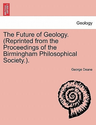 The Future of Geology. (Reprinted from the Proceedings of the Birmingham Philosophical Society.). by Deane, George