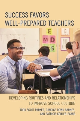 Success Favors Well-Prepared Teachers: Developing Routines & Relationships to Improve School Culture by Parker, Todd Scott