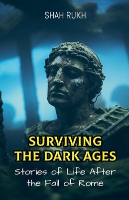 Surviving the Dark Ages: Stories of Life After the Fall of Rome by Rukh, Shah