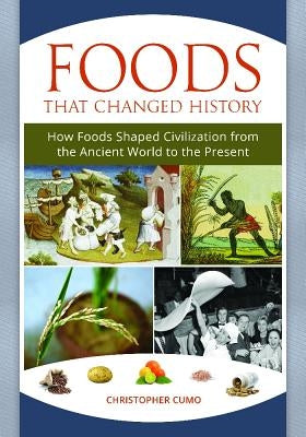 Foods That Changed History: How Foods Shaped Civilization from the Ancient World to the Present by Cumo, Christopher