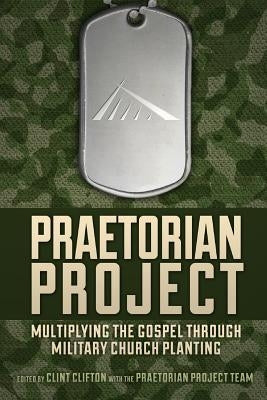Praetorian Project: Multiplying the Gospel Through Military Church Planting by Clifton, Clint