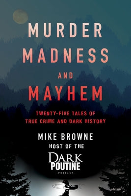 Murder, Madness and Mayhem: Twenty-Five Tales of True Crime and Dark History by Browne, Mike