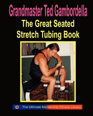 The Great Seated Stretch Tubing Book: Exercises You Can Do While Seated With A Stretch Tube by Gambordella, Grandmaster Ted