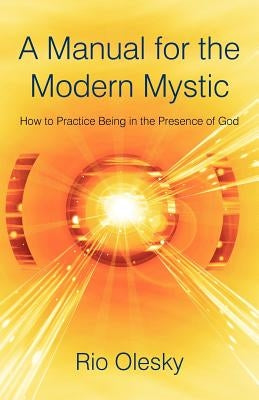 A Manual for the Modern Mystic: How to Practice Being in the Presence of God by Olesky, Rio