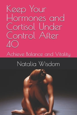 Keep Your Hormones and Cortisol Under Control After 40: Achieve Balance and Vitality by Wisdom, Natalia