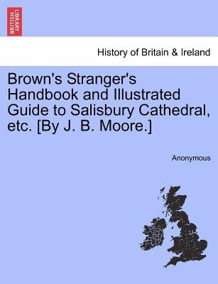 Brown's Stranger's Handbook and Illustrated Guide to Salisbury Cathedral, Etc. [By J. B. Moore.] by Anonymous