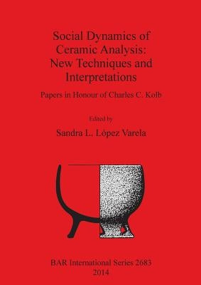 Social Dynamics of Ceramic Analysis: New Techniques and Interpretations by López Varela, Sandra L.