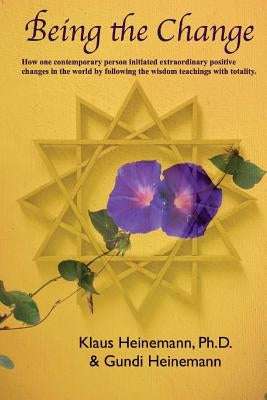 Being the Change: How one contemporary person initiated extraordinary positive changes in the world by following the wisdom teachings wi by Heinemann, Gundi