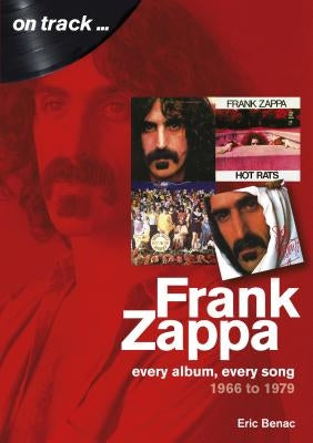 Frank Zappa 1966 to 1979: Every Album, Every Song by Benac, Eric