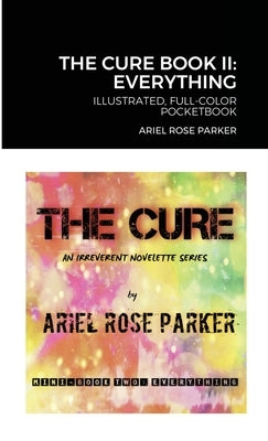 The Cure Mini Book II: "EVERYTHING" - ILLUSTRATED FULL-COLOR POCKETBOOK: An Irreverent Novelette Series by Parker, Ariel Rose