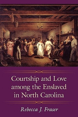 Courtship and Love Among the Enslaved in North Carolina by Fraser, Rebecca J.