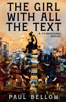 The Girl With All the Text: A Cyberpunk Novel by Bellow, Paul