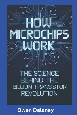 How Microchips Work: The Science Behind the Billion-Transistor Revolution by Delaney, Owen