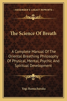 The Science of Breath: A Complete Manual of the Oriental Breathing Philosophy of Physical, Mental, Psychic and Spiritual Development by Ramacharaka, Yogi