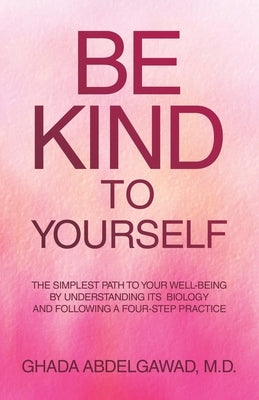 Be Kind to Yourself: The Simplest Path to Your Well-Being by Understanding its Biology and Following a Four-Step Practice by Abdelgawad, Ghada