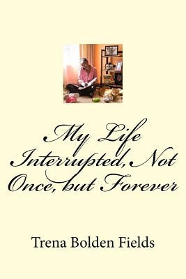 My Life Interrupted, Not Once, but Forever by Bolden Fields, Trena Lenise