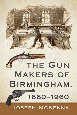 The Gun Makers of Birmingham, 1660-1960 by McKenna, Joseph