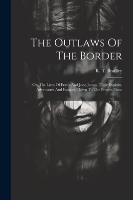The Outlaws Of The Border: Or, The Lives Of Frank And Jesse James, Their Exploits, Adventures And Escapes, Down To The Present Time by Bradley, R. T.
