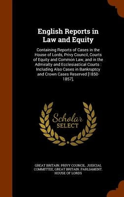 English Reports in Law and Equity: Containing Reports of Cases in the House of Lords, Privy Council, Courts of Equity and Common Law, and in the Admir by Great Britain Privy Council Judicial C.