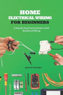 Home Electrical Wiring for Beginners: A Step-By-Step Practical Guide to Safe Residential Wiring by Schneider, Johann M.