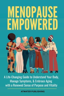 Menopause Empowered: A Life-Changing Guide to Understand Your Body, Manage Symptoms, & Embrace Aging with a Renewed Sense of Purpose and Vitality by Publishing, Atwater