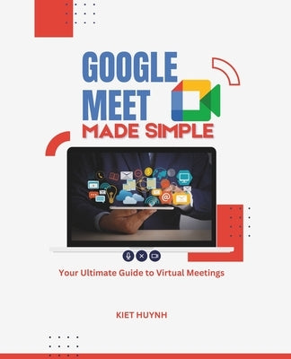 Google Meet Made Simple: Your Ultimate Guide to Virtual Meetings by Huynh, Kiet
