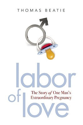 Labor of Love: The Story of One Man's Extraordinary Pregnancy by Beatie, Thomas